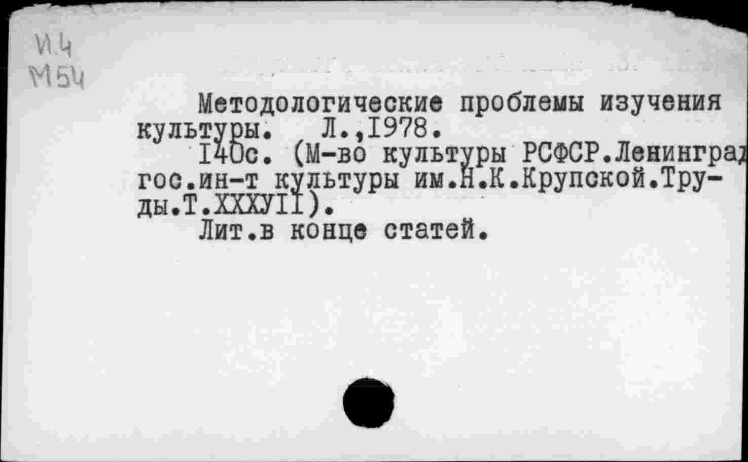 ﻿М 614
Методологические проблемы изучения культуры. Л.,1978.
14ис. (М-во культуры РСФСР.Ленингра гос.ин-т культуры им.Н.К.Крупской.Тру-ды.Т.ХХХУП).
Лит.в конце статей.